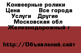 Конвеерные ролики  › Цена ­ 400 - Все города Услуги » Другие   . Московская обл.,Железнодорожный г.